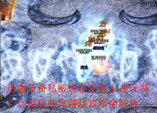 热血传奇私服现在还有人在玩吗?玩家现状与游戏攻略全解析 热血传奇私服现在还有人在玩吗?玩家现状与游戏攻略全解析