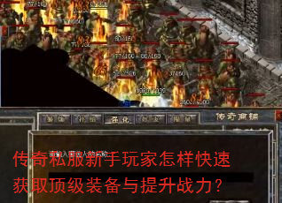 传奇私服新手玩家怎样快速获取顶级装备与提升战力? 传奇私服新手玩家怎样快速获取顶级装备与提升战力?
