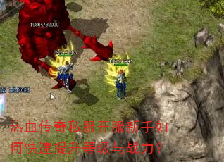 热血传奇私服开服新手如何快速提升等级与战力? 热血传奇私服开服新手如何快速提升等级与战力?