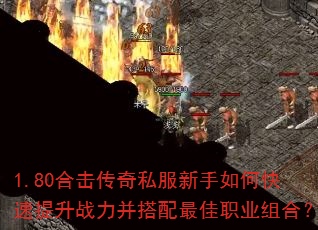 1.80合击传奇私服新手如何快速提升战力并搭配最佳职业组合? 1.80合击传奇私服新手如何快速提升战力并搭配最佳职业组合?