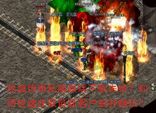 热血传奇私服微端下载失败?如何快速获取最新客户端并畅玩? 热血传奇私服微端下载失败?如何快速获取最新客户端并畅玩?